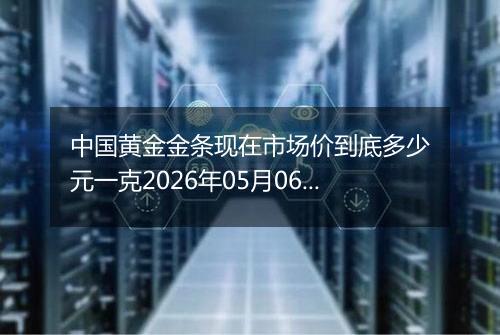 中国黄金金条现在市场价到底多少元一克2026年05月06日