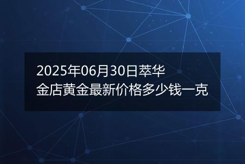 2025年06月30日萃华金店黄金最新价格多少钱一克