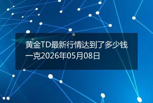 黄金TD最新行情达到了多少钱一克2026年05月08日