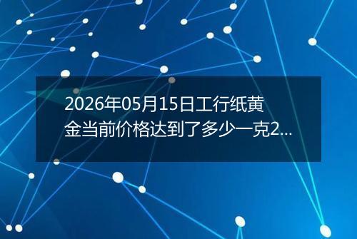 2026年05月15日工行纸黄金当前价格达到了多少一克2026年05月15日