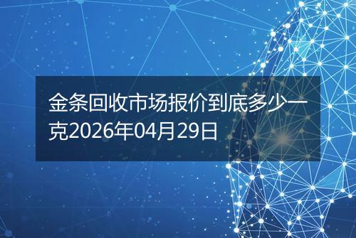 金条回收市场报价到底多少一克2026年04月29日