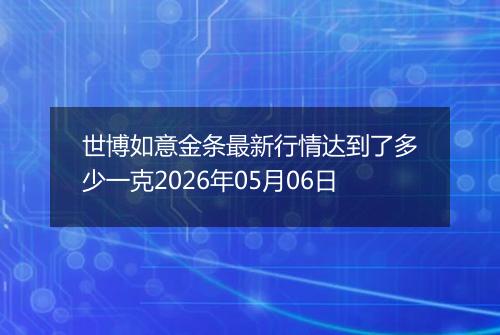 世博如意金条最新行情达到了多少一克2026年05月06日