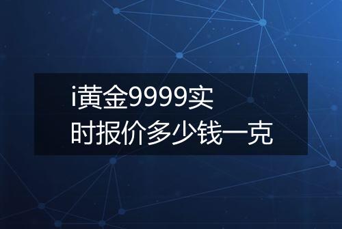 i黄金9999实时报价多少钱一克