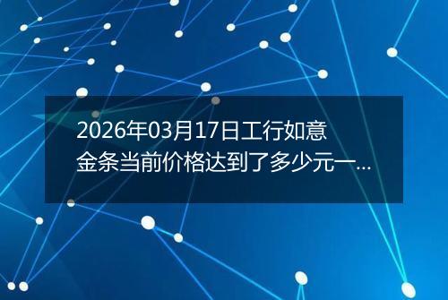 2026年03月17日工行如意金条当前价格达到了多少元一克2026年03月17日