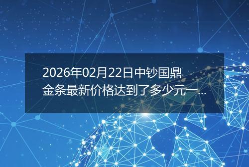 2026年02月22日中钞国鼎金条最新价格达到了多少元一克