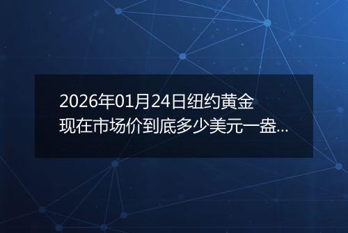 2026年01月24日纽约黄金现在市场价到底多少美元一盎司