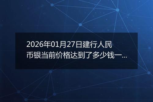 2026年01月27日建行人民币银当前价格达到了多少钱一克2026年01月27日
