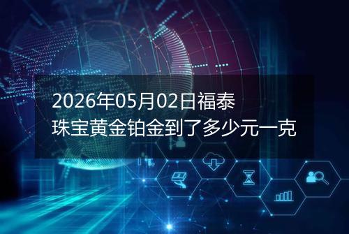 2026年05月02日福泰珠宝黄金铂金到了多少元一克