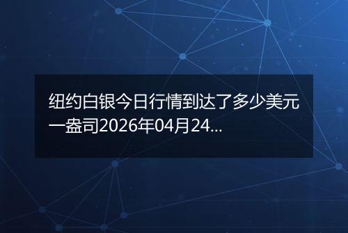 纽约白银今日行情到达了多少美元一盎司2026年04月24日