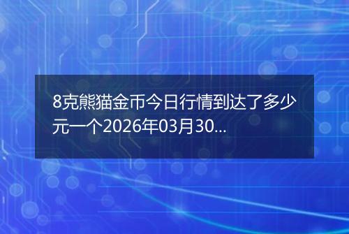 8克熊猫金币今日行情到达了多少元一个2026年03月30日