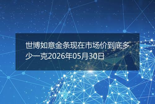 世博如意金条现在市场价到底多少一克2026年05月30日