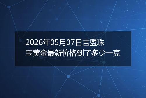 2026年05月07日吉盟珠宝黄金最新价格到了多少一克