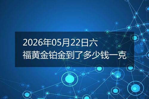 2026年05月22日六福黄金铂金到了多少钱一克