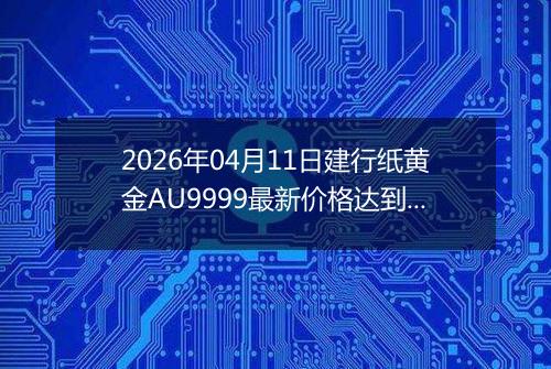 2026年04月11日建行纸黄金AU9999最新价格达到了多少钱一克