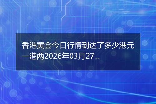 香港黄金今日行情到达了多少港元一港两2026年03月27日