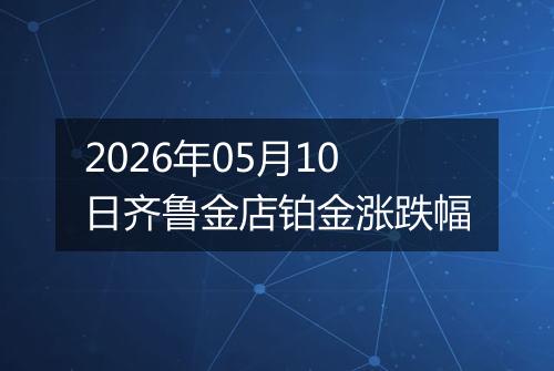 2026年05月10日齐鲁金店铂金涨跌幅