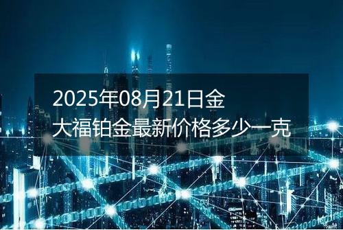 2025年08月21日金大福铂金最新价格多少一克