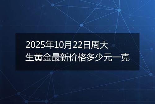 2025年10月22日周大生黄金最新价格多少元一克