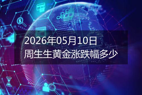 2026年05月10日周生生黄金涨跌幅多少