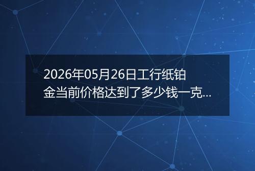2026年05月26日工行纸铂金当前价格达到了多少钱一克2026年05月26日