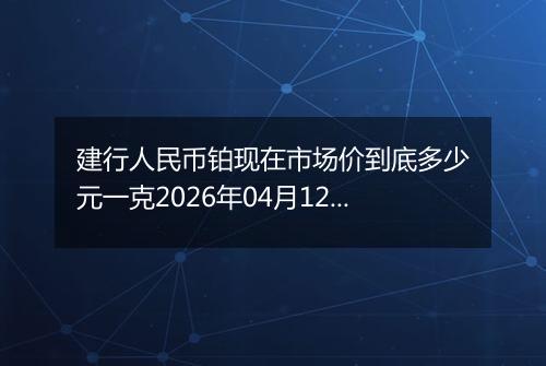 建行人民币铂现在市场价到底多少元一克2026年04月12日