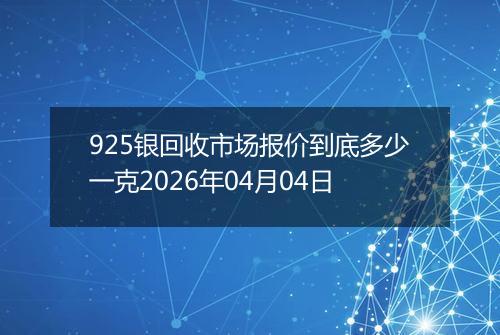 925银回收市场报价到底多少一克2026年04月04日