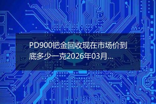 PD900钯金回收现在市场价到底多少一克2026年03月10日