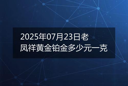 2025年07月23日老凤祥黄金铂金多少元一克