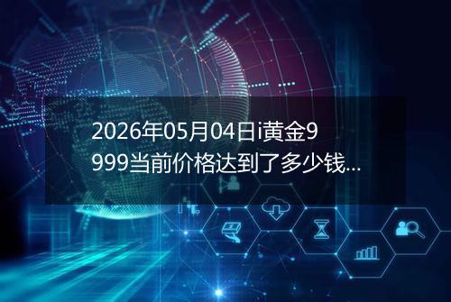 2026年05月04日i黄金9999当前价格达到了多少钱一克2026年05月04日