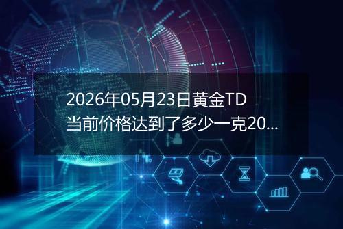 2026年05月23日黄金TD当前价格达到了多少一克2026年05月23日