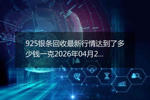 925银条回收最新行情达到了多少钱一克2026年04月26日
