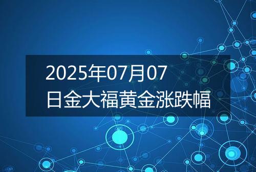 2025年07月07日金大福黄金涨跌幅