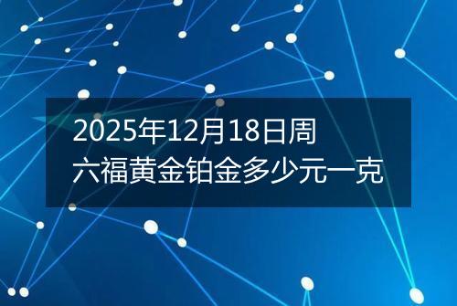 2025年12月18日周六福黄金铂金多少元一克