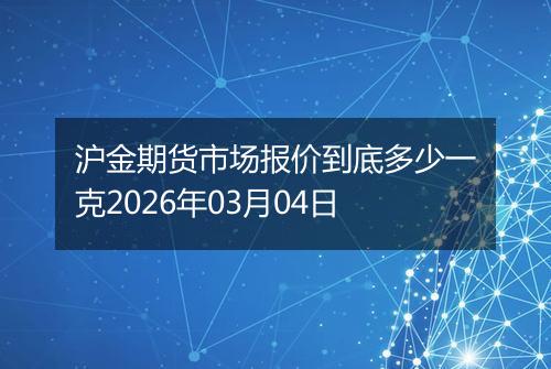 沪金期货市场报价到底多少一克2026年03月04日