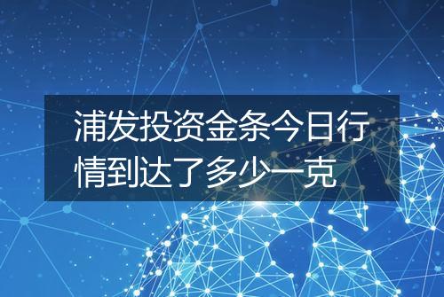 浦发投资金条今日行情到达了多少一克