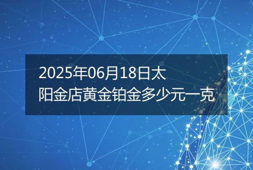 2025年06月18日太阳金店黄金铂金多少元一克