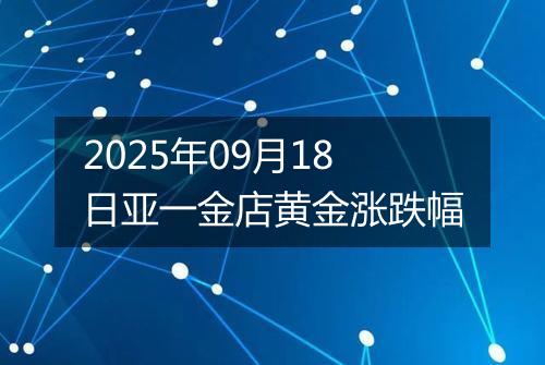 2025年09月18日亚一金店黄金涨跌幅