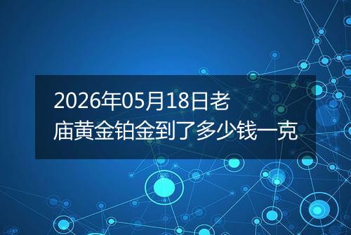 2026年05月18日老庙黄金铂金到了多少钱一克