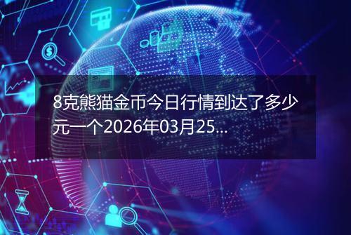 8克熊猫金币今日行情到达了多少元一个2026年03月25日