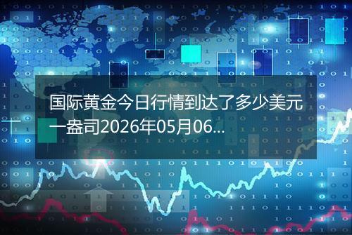 国际黄金今日行情到达了多少美元一盎司2026年05月06日