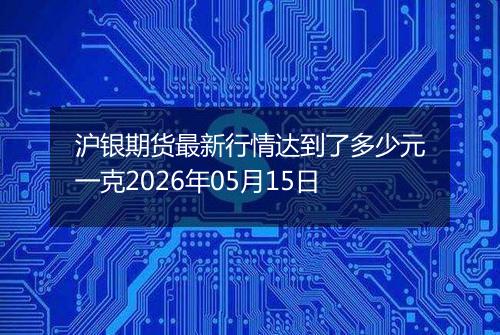 沪银期货最新行情达到了多少元一克2026年05月15日