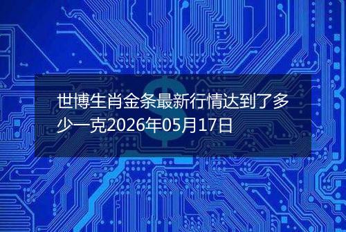 世博生肖金条最新行情达到了多少一克2026年05月17日