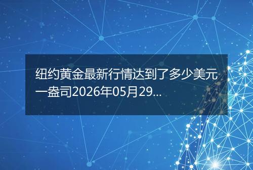 纽约黄金最新行情达到了多少美元一盎司2026年05月29日