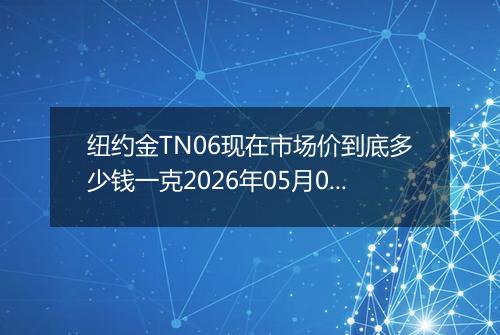 纽约金TN06现在市场价到底多少钱一克2026年05月07日