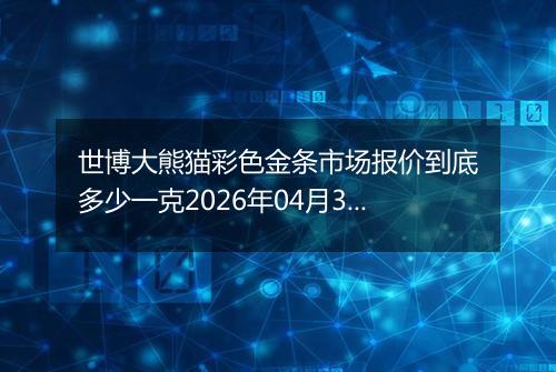 世博大熊猫彩色金条市场报价到底多少一克2026年04月30日