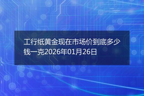 工行纸黄金现在市场价到底多少钱一克2026年01月26日