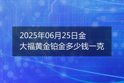 2025年06月25日金大福黄金铂金多少钱一克