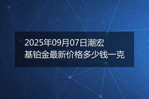 2025年09月07日潮宏基铂金最新价格多少钱一克