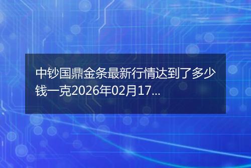 中钞国鼎金条最新行情达到了多少钱一克2026年02月17日
