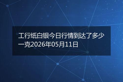 工行纸白银今日行情到达了多少一克2026年05月11日